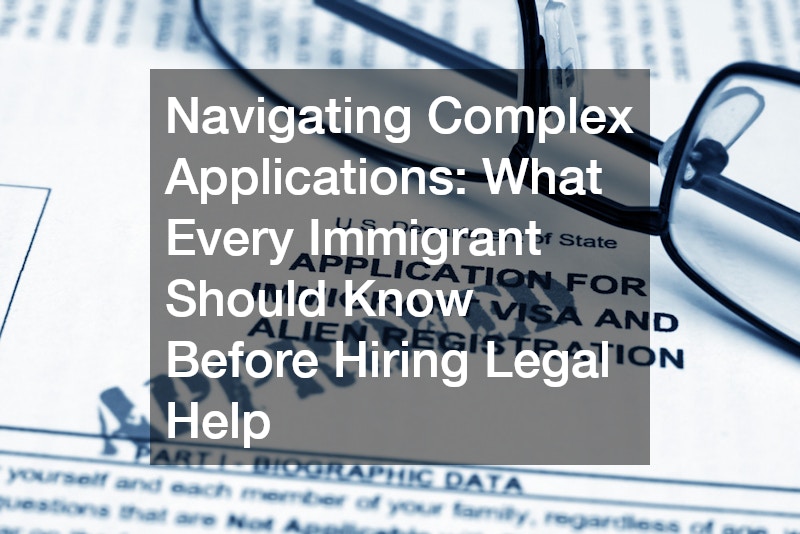 Navigating Complex Applications: What Every Immigrant Should Know Before Hiring Legal Help
